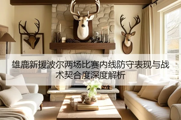 雄鹿新援波尔两场比赛内线防守表现与战术契合度深度解析
